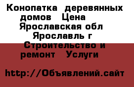 Конопатка  деревянных домов › Цена ­ 80 - Ярославская обл., Ярославль г. Строительство и ремонт » Услуги   